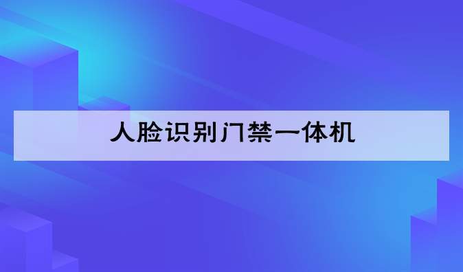 (人脸识别门禁一体机安装高度)人脸识别门禁一体机功能